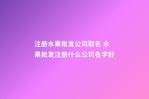 注册水果批发公司取名 水果批发注册什么公司名字好-第1张-公司起名-玄机派